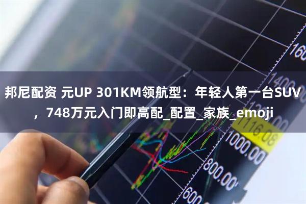 邦尼配资 元UP 301KM领航型：年轻人第一台SUV，748万元入门即高配_配置_家族_emoji