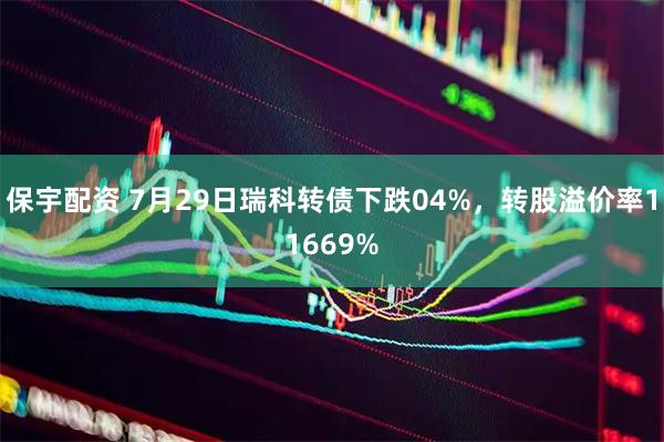 保宇配资 7月29日瑞科转债下跌04%，转股溢价率11669%