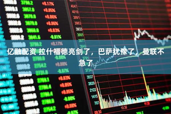 亿融配资 拉什福德亮剑了，巴萨犹豫了，曼联不急了
