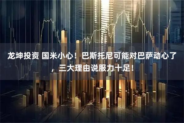 龙坤投资 国米小心！巴斯托尼可能对巴萨动心了，三大理由说服力十足！