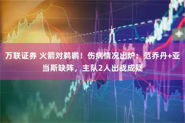 万联证券 火箭对鹈鹕！伤病情况出炉：范乔丹+亚当斯缺阵，主队2人出战成疑