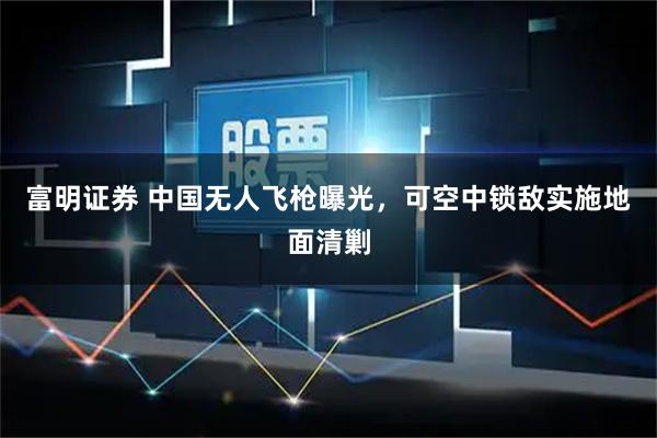 富明证券 中国无人飞枪曝光，可空中锁敌实施地面清剿
