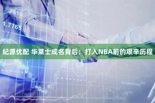 纪源优配 华莱士成名背后：打入NBA前的艰辛历程
