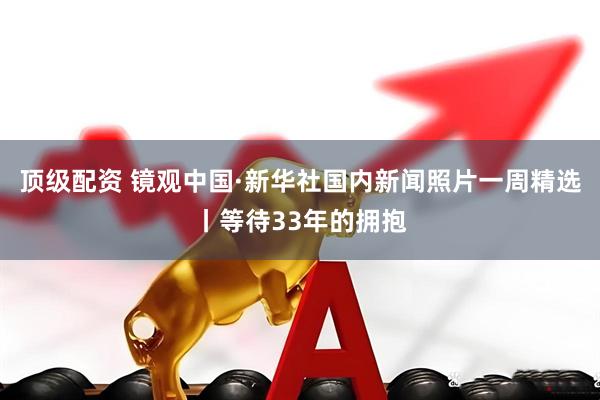顶级配资 镜观中国·新华社国内新闻照片一周精选丨等待33年的拥抱