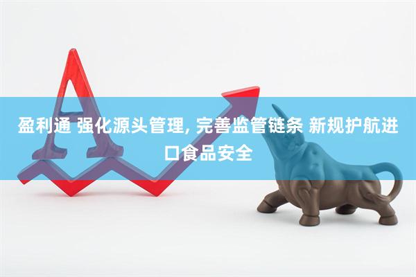 盈利通 强化源头管理, 完善监管链条 新规护航进口食品安全