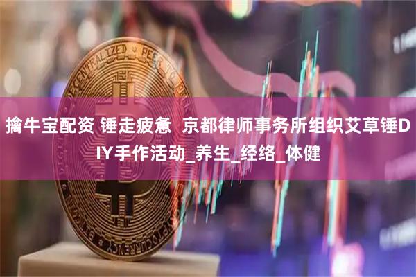 擒牛宝配资 锤走疲惫  京都律师事务所组织艾草锤DIY手作活动_养生_经络_体健