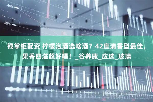 钱掌柜配资 柠檬泡酒选啥酒？42度清香型最佳，果香四溢超好喝！_谷养康_应选_玻璃