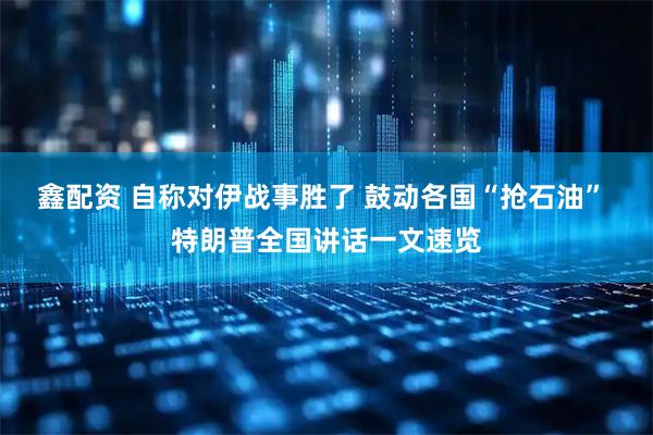 鑫配资 自称对伊战事胜了 鼓动各国“抢石油” 特朗普全国讲话一文速览