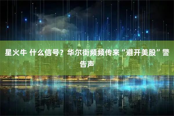 星火牛 什么信号？华尔街频频传来“避开美股”警告声