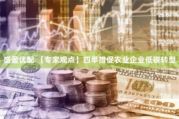 盛盈优配 【专家观点】四举措促农业企业低碳转型