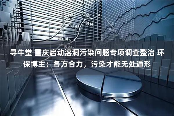 寻牛堂 重庆启动溶洞污染问题专项调查整治 环保博主：各方合力，污染才能无处遁形