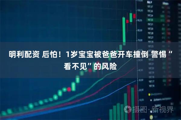 明利配资 后怕！1岁宝宝被爸爸开车撞倒 警惕“看不见”的风险