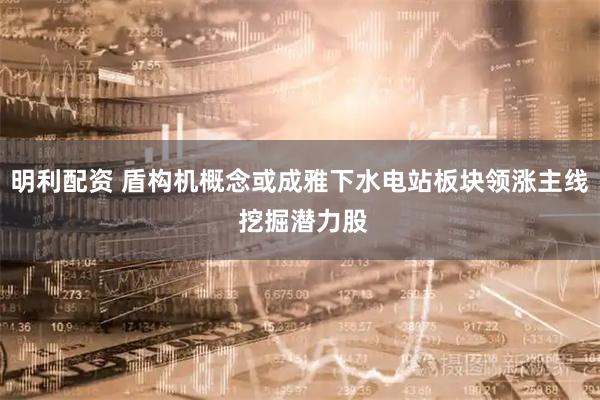 明利配资 盾构机概念或成雅下水电站板块领涨主线 挖掘潜力股