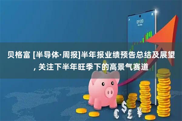 贝格富 [半导体·周报]半年报业绩预告总结及展望, 关注下半年旺季下的高景气赛道