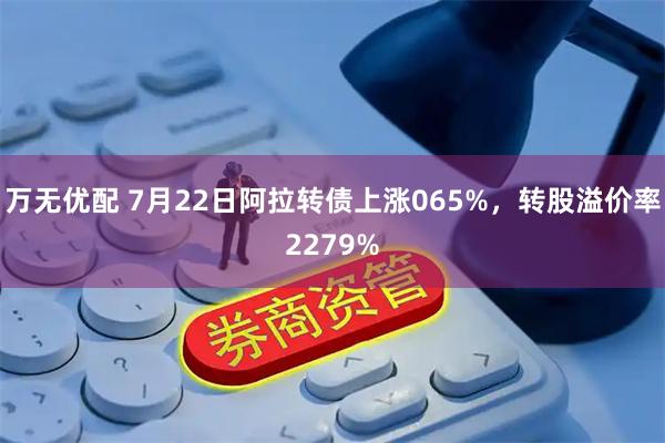 万无优配 7月22日阿拉转债上涨065%，转股溢价率2279%