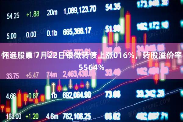 怀远股票 7月22日银微转债上涨016%，转股溢价率5564%