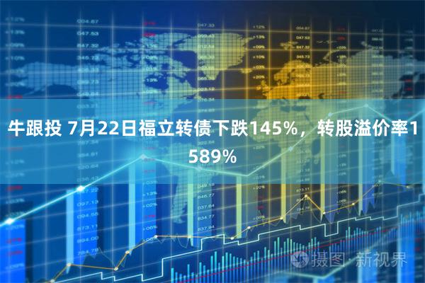 牛跟投 7月22日福立转债下跌145%，转股溢价率1589%