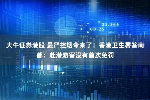 大牛证券港股 最严控烟令来了！香港卫生署答南都：赴港游客没有首次免罚