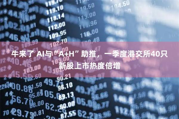 牛来了 AI与“A+H”助推，一季度港交所40只新股上市热度倍增
