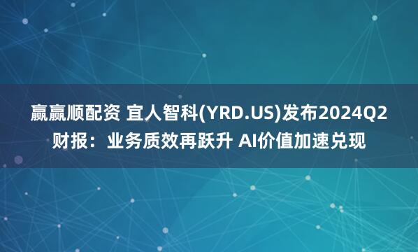 赢赢顺配资 宜人智科(YRD.US)发布2024Q2财报：业务质效再跃升 AI价值加速兑现