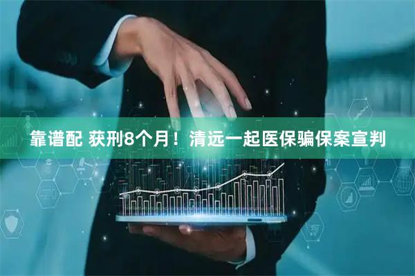 靠谱配 获刑8个月！清远一起医保骗保案宣判