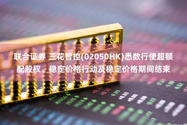 联合证券 三花智控(02050HK)悉数行使超额配股权、稳定价格行动及稳定价格期间结束